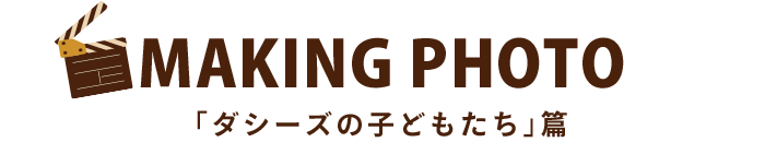 MAKING PHOTO 「ダシーズの子どもたち」篇