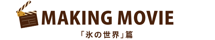 MAKING MOVIE 「氷の世界」篇